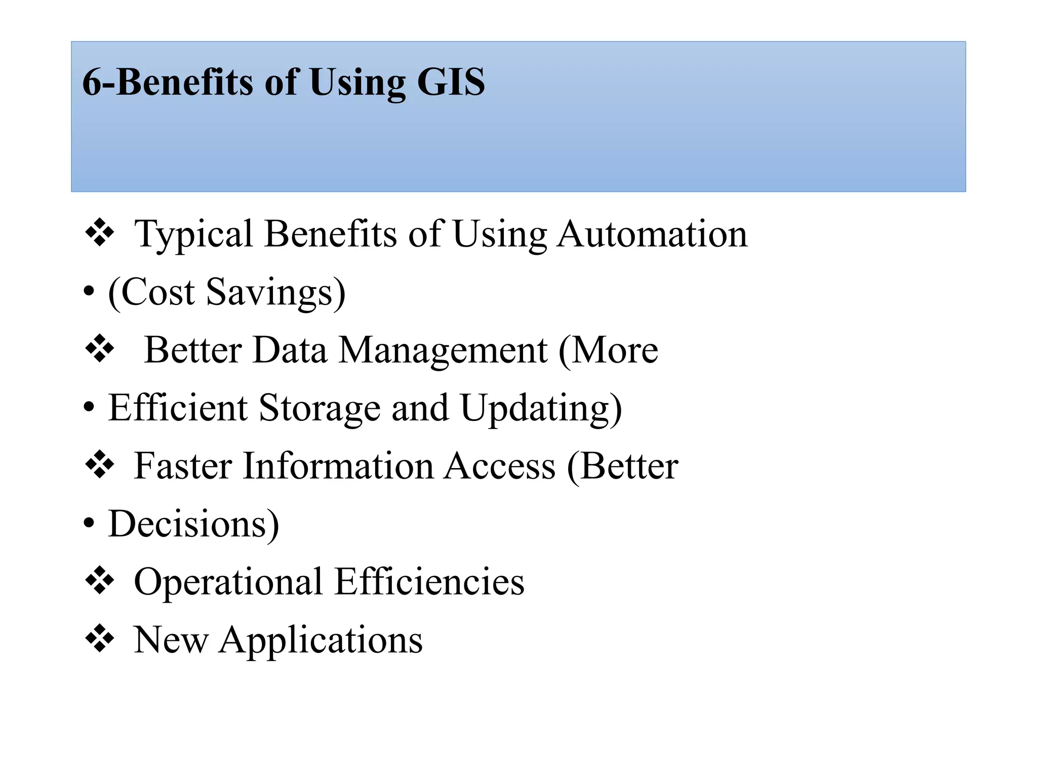 6-Benefits of Using GIS
 Typical Benefits of Using Automation
• (Cost Savings)
 Better Data Management (More
• Efficient Storage and Updating)
 Faster Information Access (Better
• Decisions)
 Operational Efficiencies
 New Applications
 
