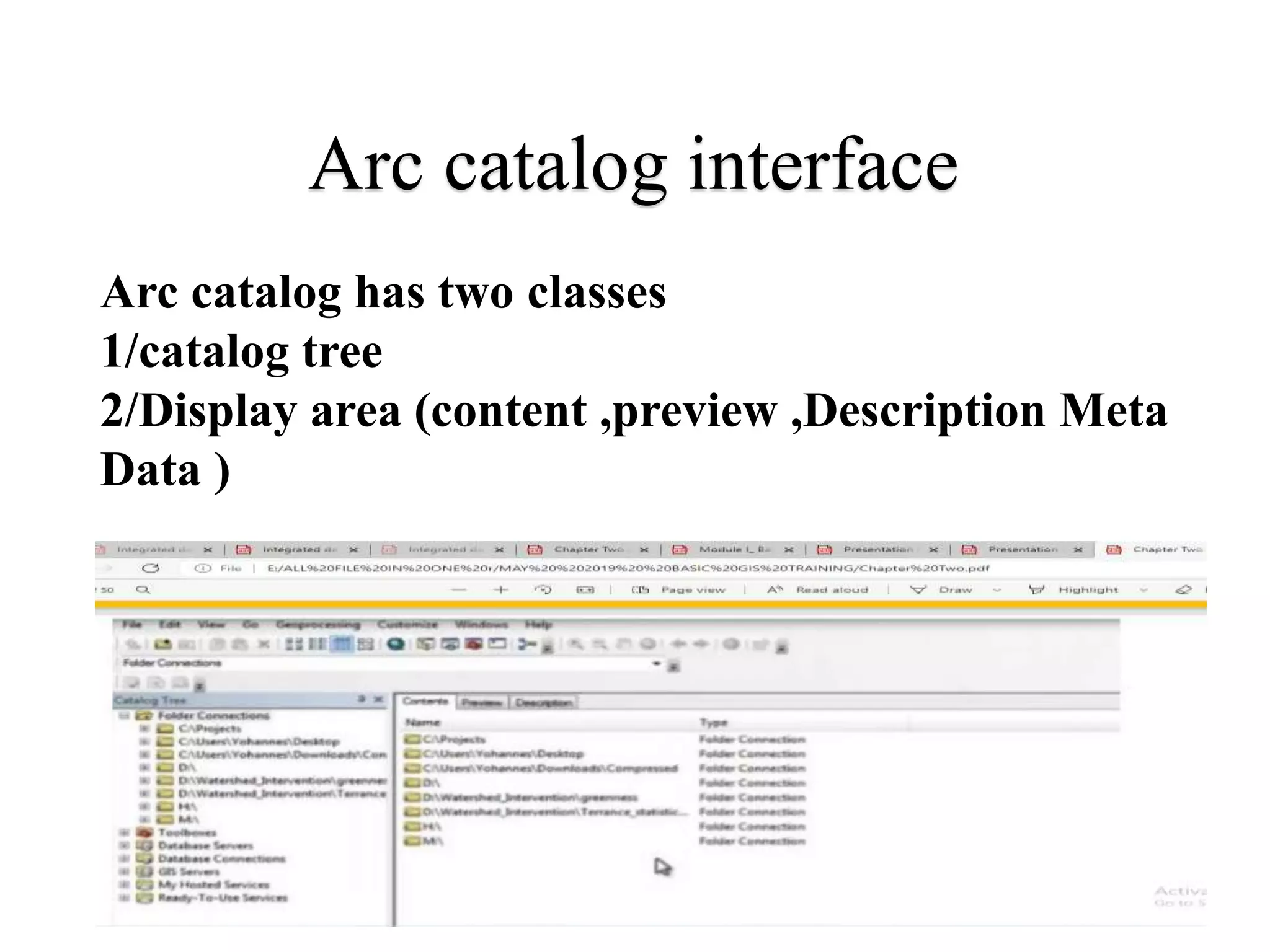 Arc catalog interface
Arc catalog has two classes
1/catalog tree
2/Display area (content ,preview ,Description Meta
Data )
 