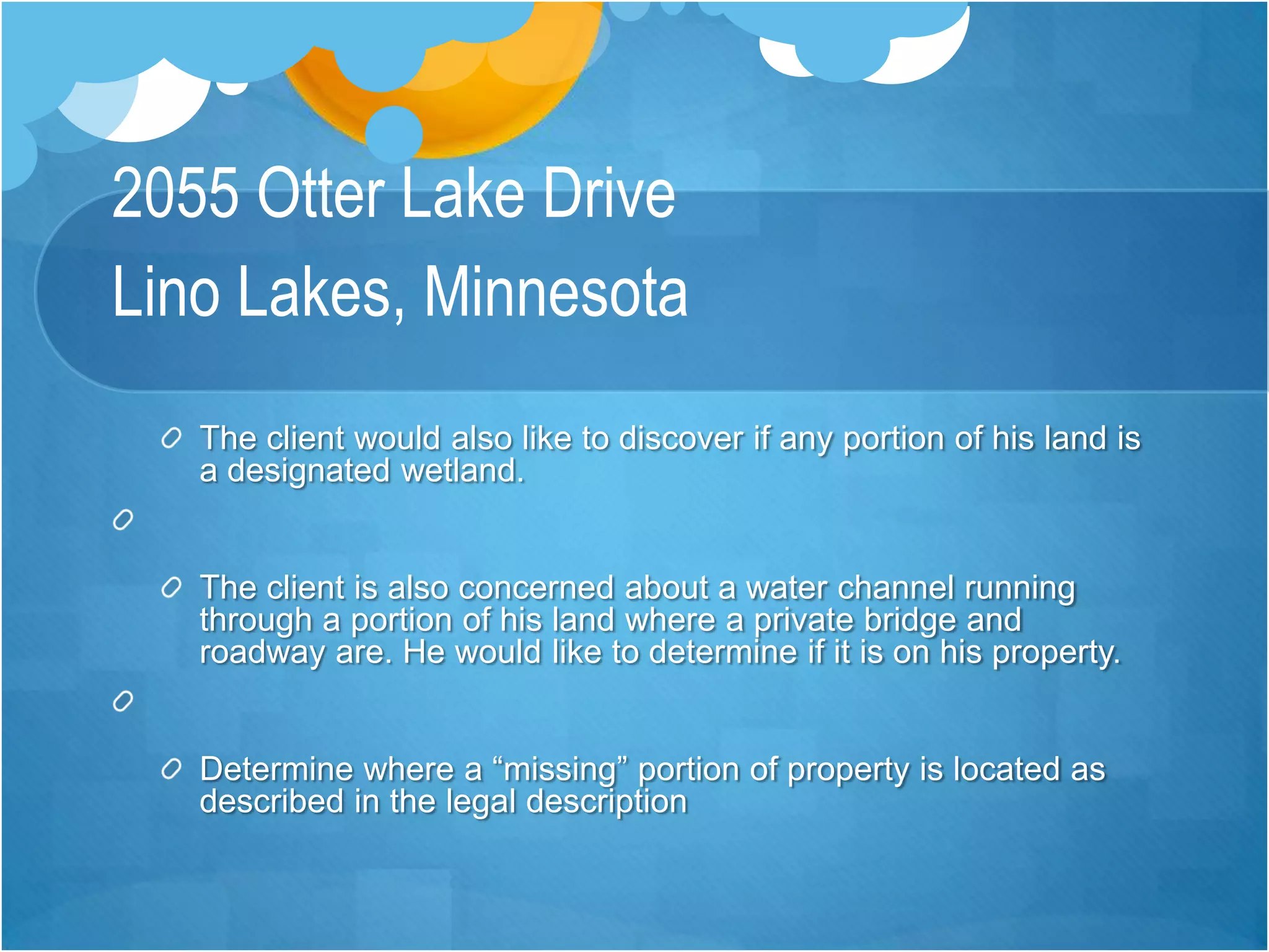 2055 Otter Lake DriveLino Lakes, MinnesotaThe client would also like to discover if any portion of his land is a designated wetland. The client is also concerned about a water channel running through a portion of his land where a private bridge and roadway are. He would like to determine if it is on his property. Determine where a “missing” portion of property is located as described in the legal description