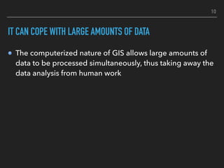 IT CAN COPE WITH LARGE AMOUNTS OF DATA
The computerized nature of GIS allows large amounts of
data to be processed simulta...