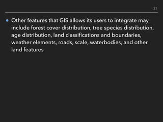 Other features that GIS allows its users to integrate may
include forest cover distribution, tree species distribution,
ag...