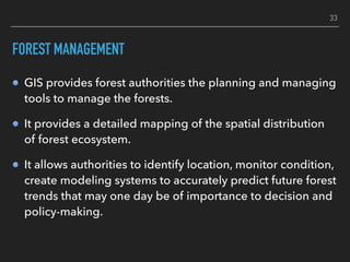 FOREST MANAGEMENT
GIS provides forest authorities the planning and managing
tools to manage the forests.
It provides a det...