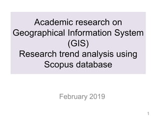 Academic research on
Geographical Information System
(GIS)
Research trend analysis using
Scopus database
February 2019
1
 