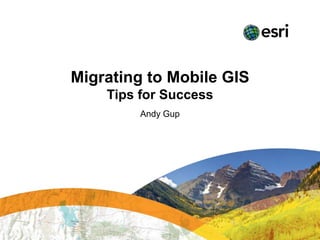 Migrating to Mobile GIS
    Tips for Success
         Andy Gup
 