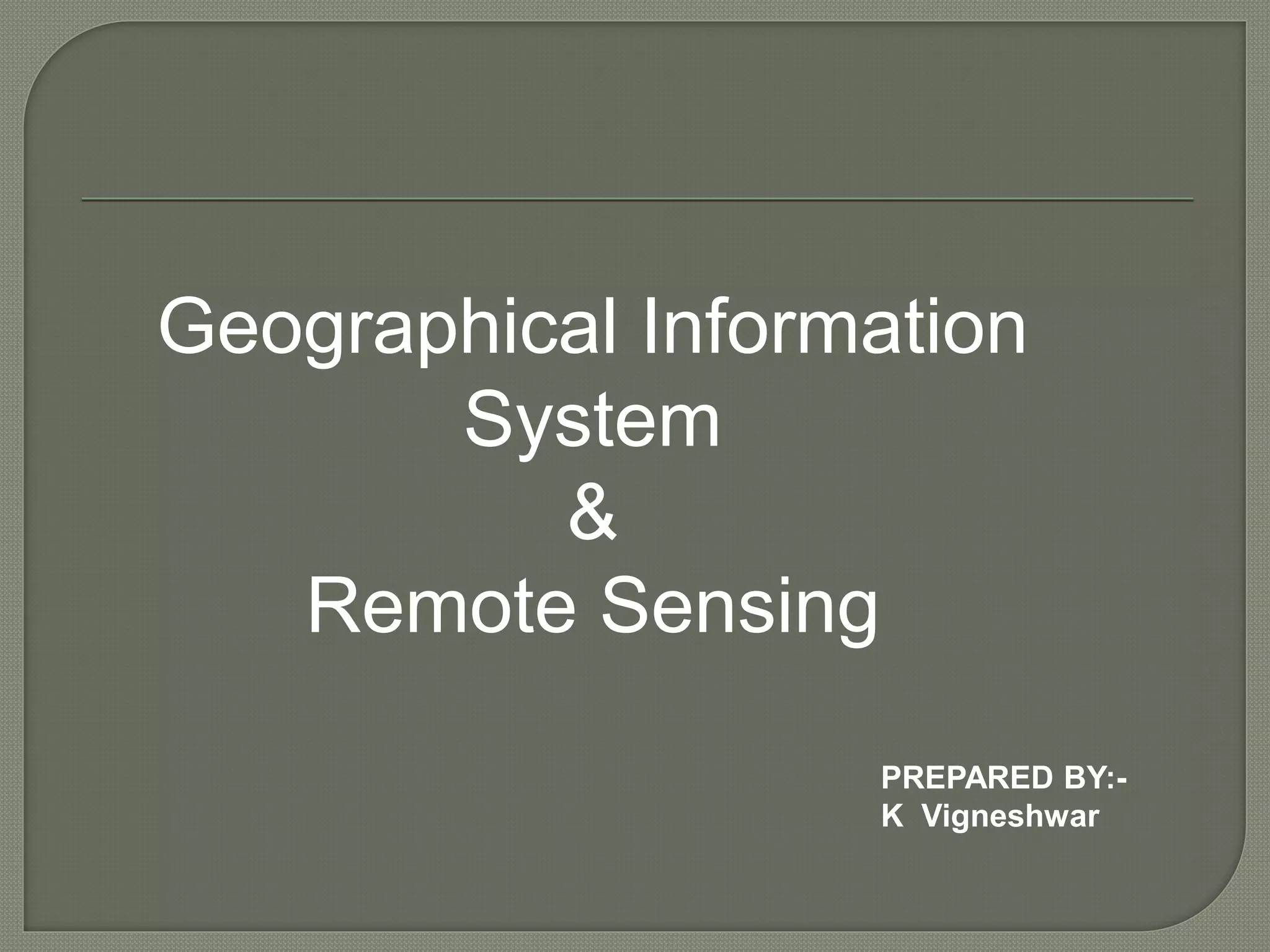 PREPARED BY:-
K Vigneshwar
Geographical Information
System
&
Remote Sensing
 
