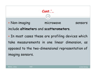 2/20/2024
Biratu, 2024 OBU
28
 Non-imaging microwave sensors
include altimeters and scatterometers.
 In most cases these are profiling devices which
take measurements in one linear dimension, as
opposed to the two-dimensional representation of
imaging sensors.
Cont.’…
 