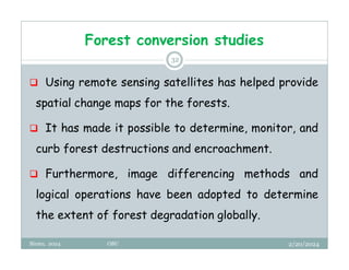 Forest conversion studies
2/20/2024
Biratu, 2024 OBU
32
 Using remote sensing satellites has helped provide
spatial change maps for the forests.
 It has made it possible to determine, monitor, and
curb forest destructions and encroachment.
 Furthermore, image differencing methods and
logical operations have been adopted to determine
the extent of forest degradation globally.
 