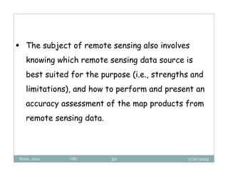 2/20/2024
Biratu, 2024 OBU 50
 The subject of remote sensing also involves
knowing which remote sensing data source is
best suited for the purpose (i.e., strengths and
limitations), and how to perform and present an
accuracy assessment of the map products from
remote sensing data.
 