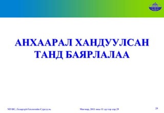 АНХААРАЛ ХАНДУУЛСАН
        ТАНД БАЯРЛАЛАА




МУИС, Газарзүй-Геологийн Сургууль   Мягмар, 2011 оны 11 дүгээр сар 29   29
 