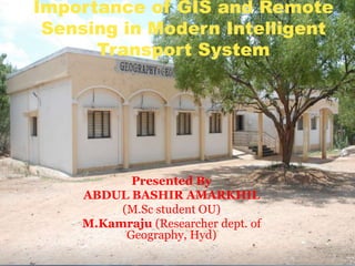 Importance of GIS and Remote
Sensing in Modern Intelligent
Transport System
Presented By
ABDUL BASHIR AMARKHIL
(M.Sc student OU)
M.Kamraju (Researcher dept. of
Geography, Hyd)
 
