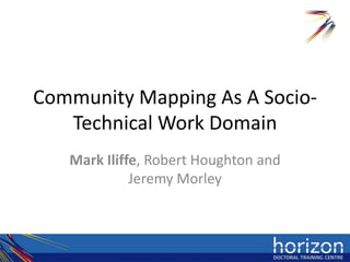 Community Mapping As A Socio-
   Technical Work Domain
   Mark Iliffe, Robert Houghton and
             Jeremy Morley
 