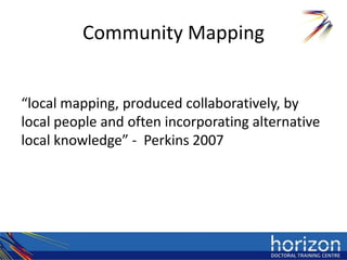 Community Mapping


“local mapping, produced collaboratively, by
local people and often incorporating alternative
local knowledge” - Perkins 2007
 