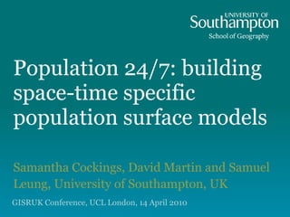 Population 24/7: building space-time specific population surface models Samantha Cockings, David Martin and Samuel Leung, University of Southampton, UK GISRUK Conference, UCL London, 14 April 2010 