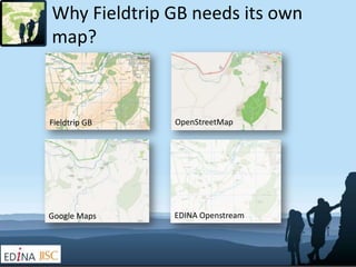Why Fieldtrip GB needs its own
map?



Fieldtrip GB   OpenStreetMap




Google Maps    EDINA Openstream
 