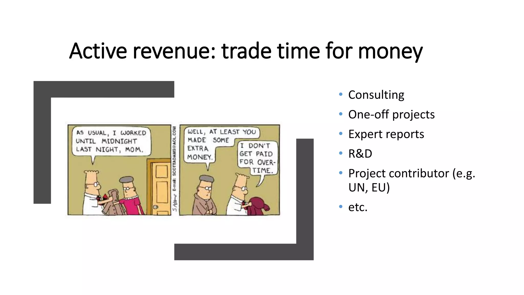 Active revenue: trade time for money
• Consulting
• One-off projects
• Expert reports
• R&D
• Project contributor (e.g.
UN, EU)
• etc.
 