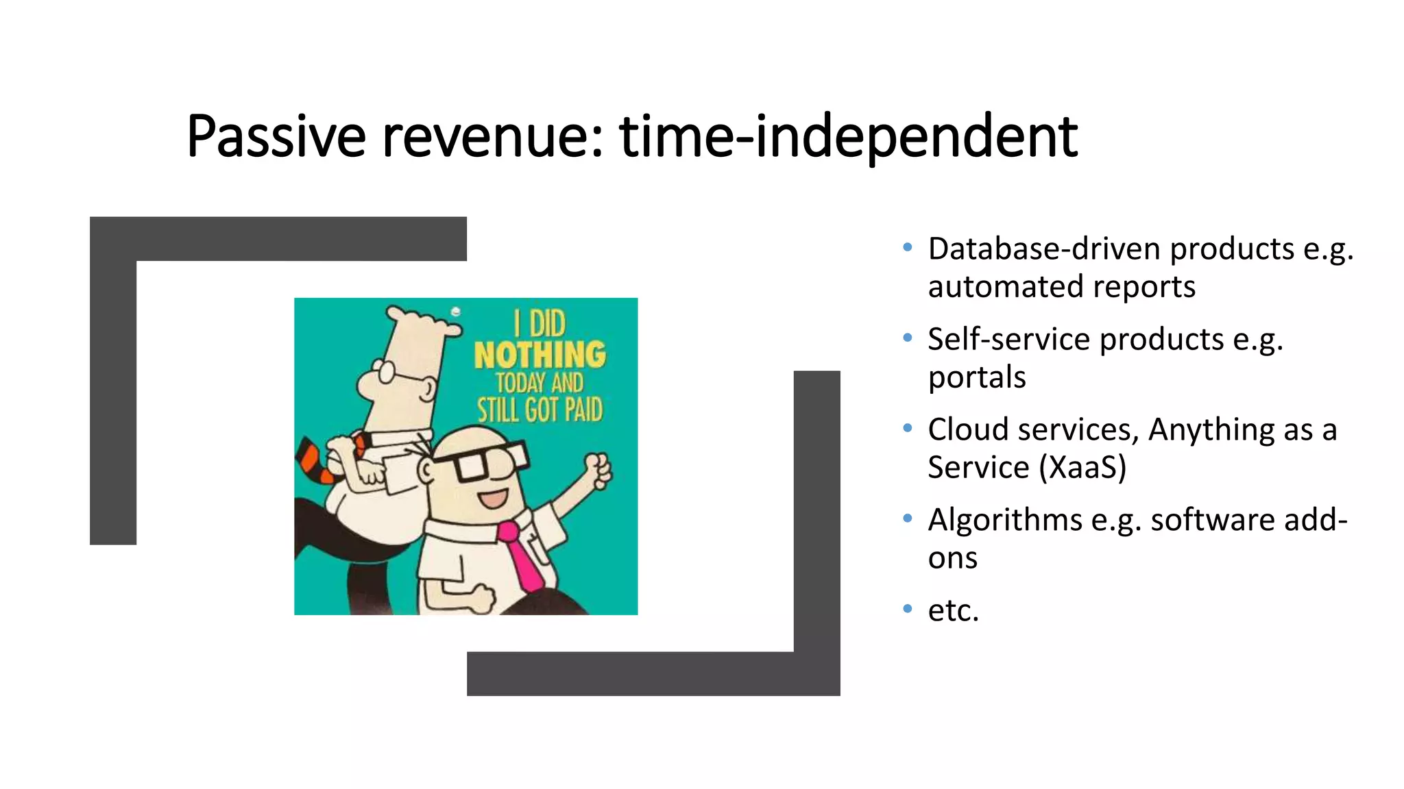 Passive revenue: time-independent
• Database-driven products e.g.
automated reports
• Self-service products e.g.
portals
• Cloud services, Anything as a
Service (XaaS)
• Algorithms e.g. software add-
ons
• etc.
 