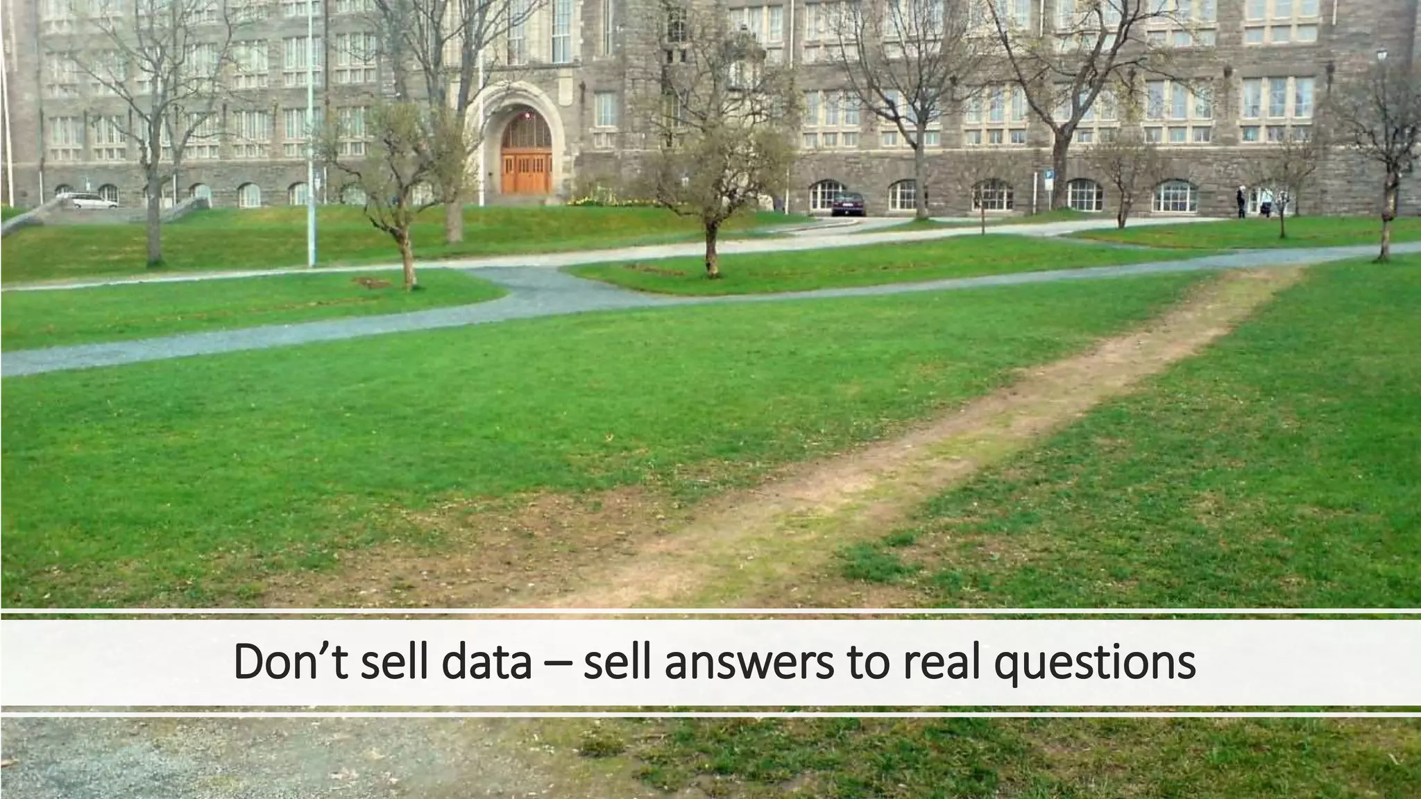 Don’t sell data – sell answers to real questions
 