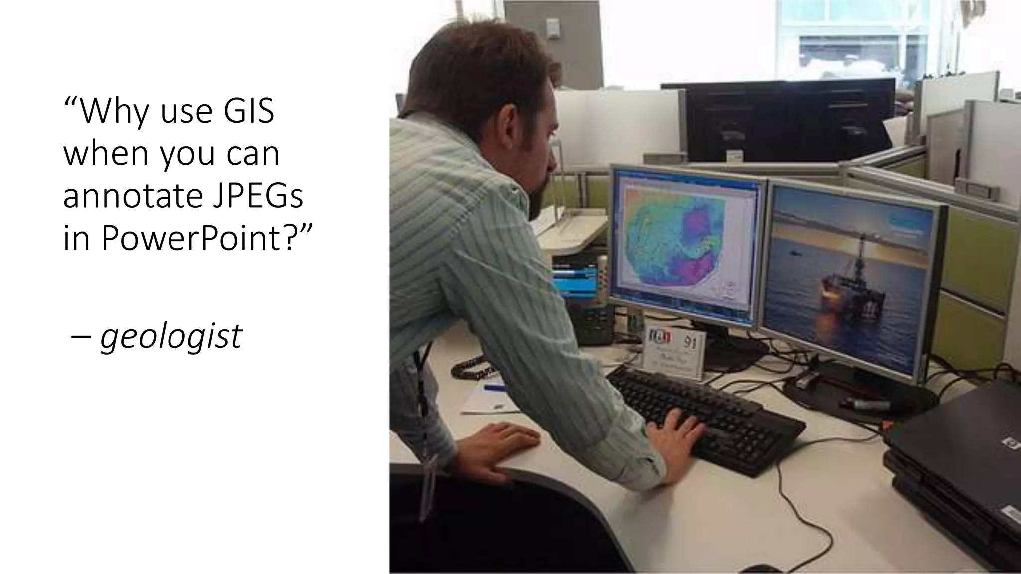 “Why use GIS
when you can
annotate JPEGs
in PowerPoint?”
– geologist
 
