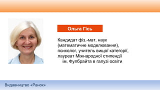 Видавництво «Ранок»
Кандидат фіз.-мат. наук
(математичне моделювання),
психолог, учитель вищої категорії,
лауреат Міжнародної стипендії
ім. Фулбрайта в галузі освіти
Ольга Гісь
 
