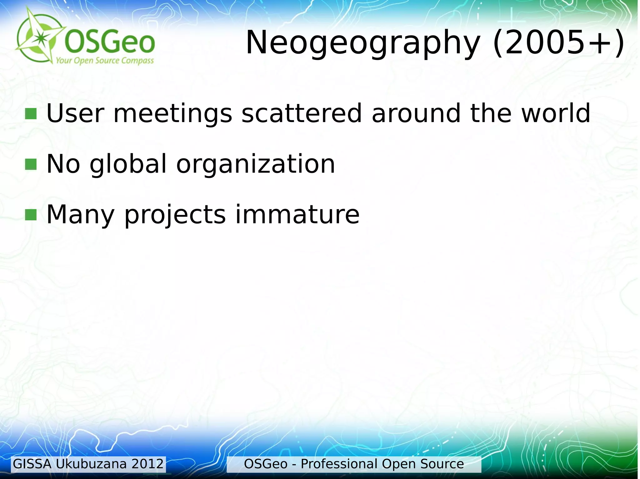 Neogeography (2005+)

    User meetings scattered around the world
    No global organization
    Many projects immature




GISSA Ukubuzana 2012   OSGeo - Professional Open Source
 
