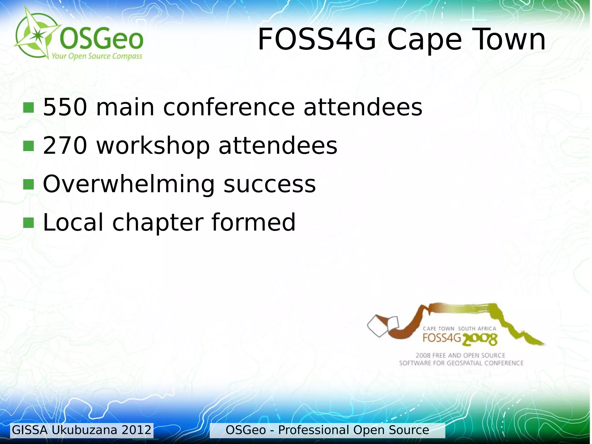 FOSS4G Cape Town

    550 main conference attendees
    270 workshop attendees
    Overwhelming success
    Local chapter formed




GISSA Ukubuzana 2012   OSGeo - Professional Open Source
 
