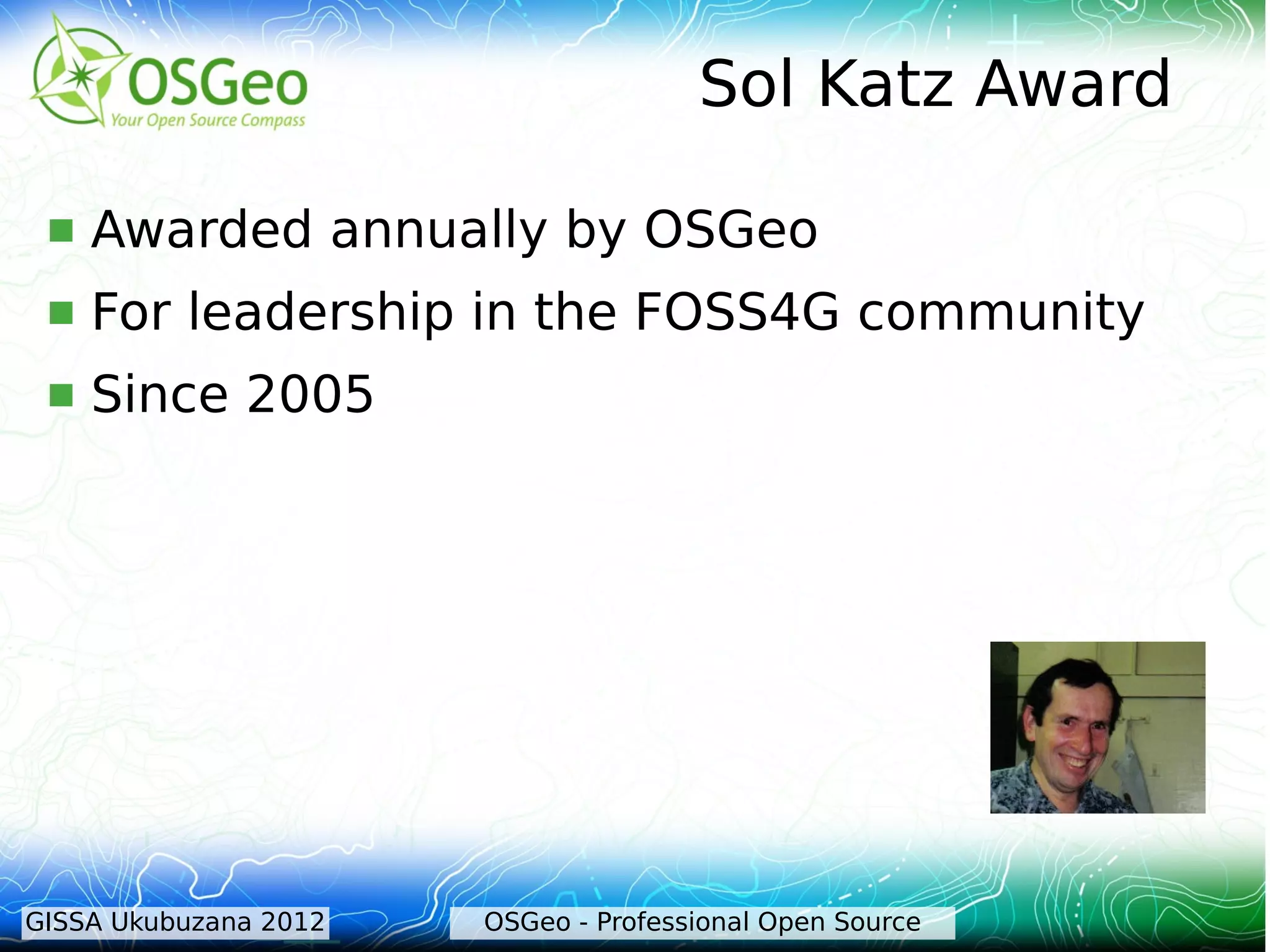 Sol Katz Award

    Awarded annually by OSGeo
    For leadership in the FOSS4G community
    Since 2005




GISSA Ukubuzana 2012   OSGeo - Professional Open Source
 