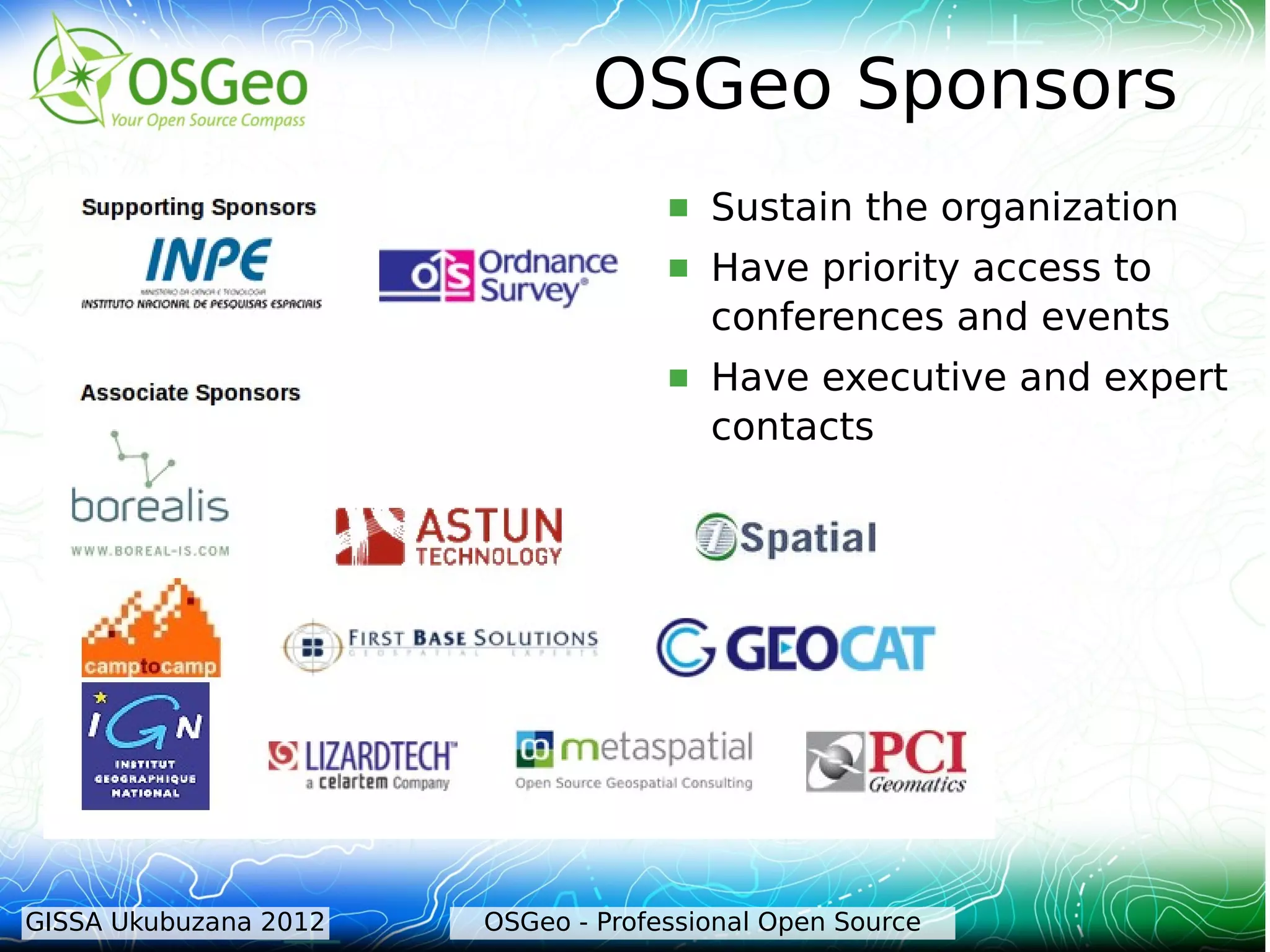 OSGeo Sponsors
                                       Sustain the organization
                                       Have priority access to
                                        conferences and events
                                       Have executive and expert
                                        contacts




GISSA Ukubuzana 2012   OSGeo - Professional Open Source
 