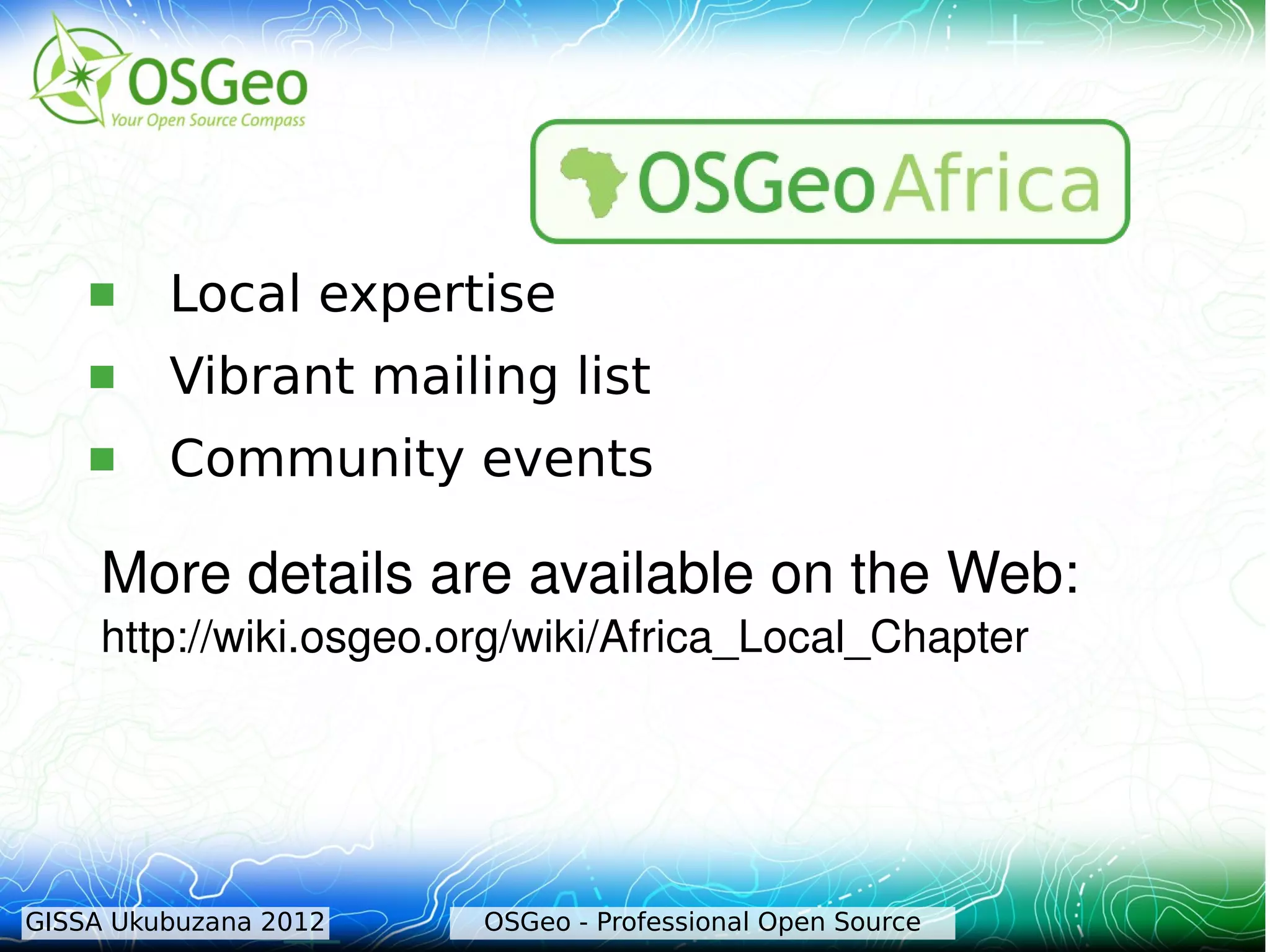     Local expertise
        Vibrant mailing list
        Community events

     More details are available on the Web: 
     http://wiki.osgeo.org/wiki/Africa_Local_Chapter




GISSA Ukubuzana 2012    OSGeo - Professional Open Source
 