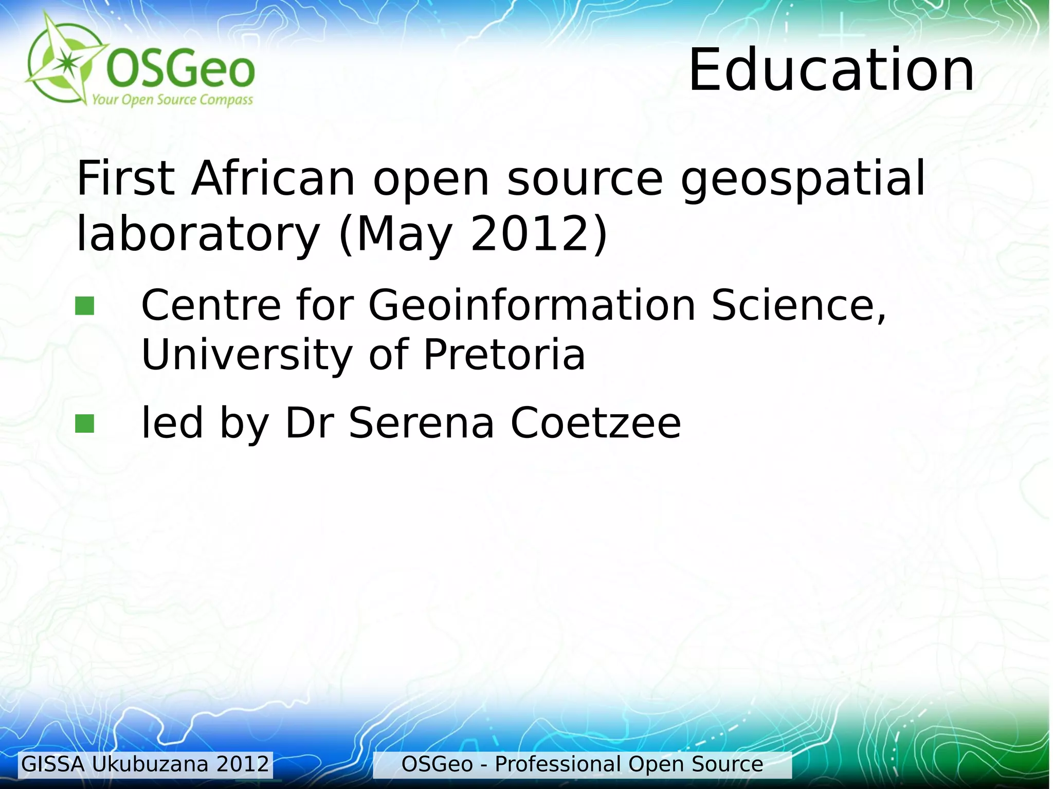 Education
    First African open source geospatial
    laboratory (May 2012)
        Centre for Geoinformation Science,
         University of Pretoria
        led by Dr Serena Coetzee




GISSA Ukubuzana 2012   OSGeo - Professional Open Source
 
