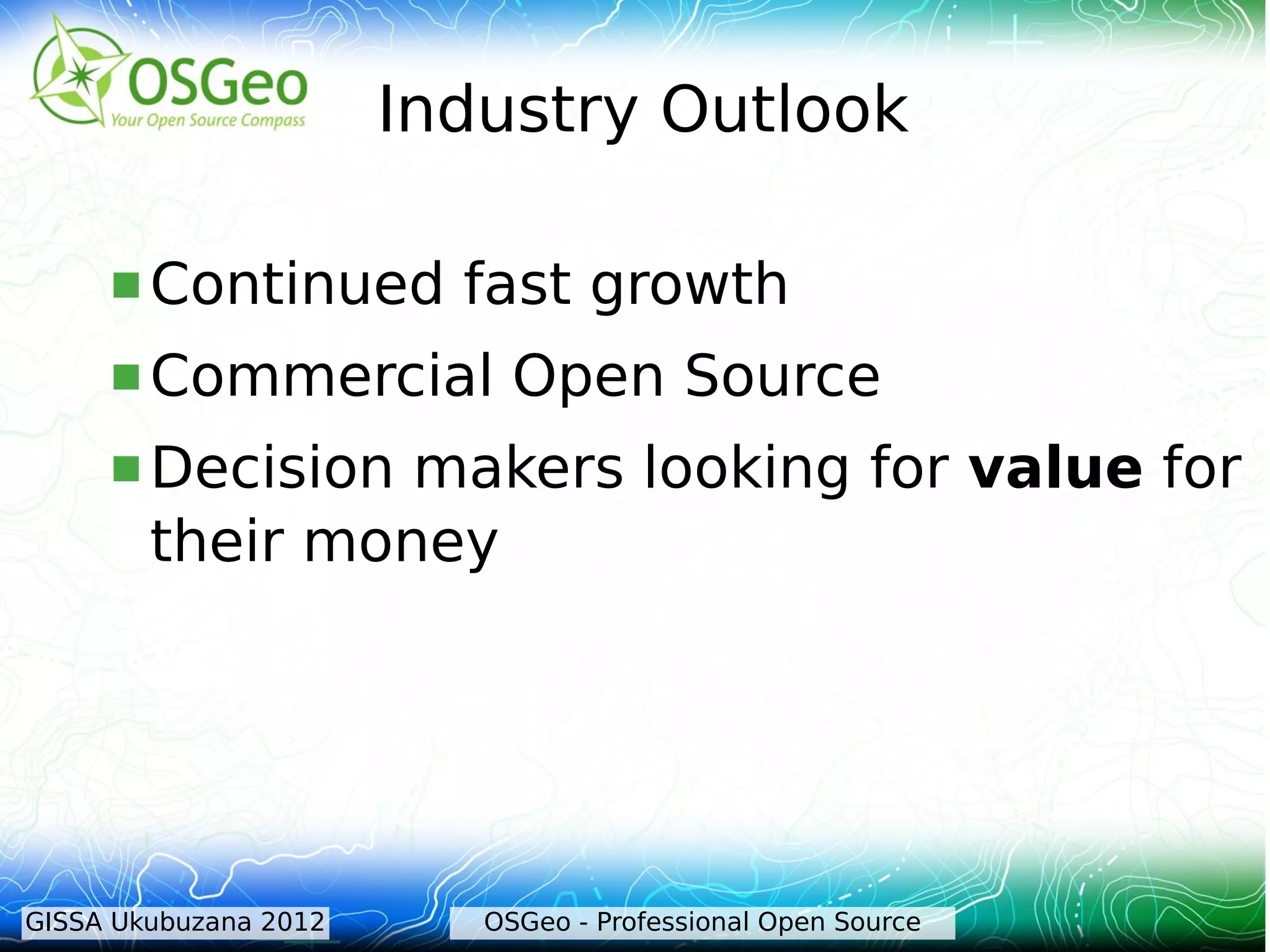 Industry Outlook

      Continued         fast growth
      Commercial           Open Source
      Decision  makers looking for value for
        their money




GISSA Ukubuzana 2012      OSGeo - Professional Open Source
 