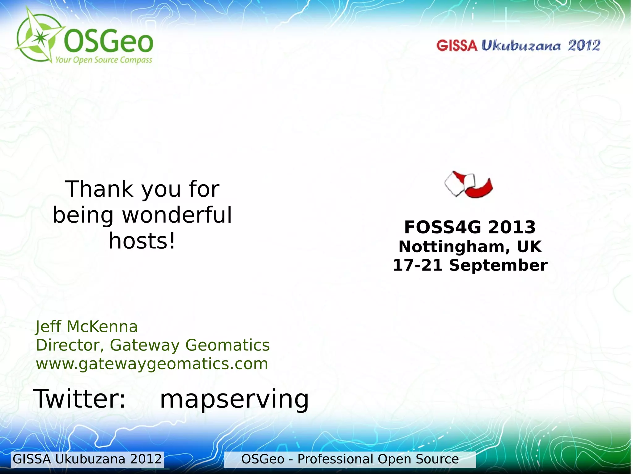 Thank you for
     being wonderful                             FOSS4G 2013
          hosts!                                 Nottingham, UK
                                                17-21 September


   Jeff McKenna
   Director, Gateway Geomatics
   www.gatewaygeomatics.com

  Twitter:         mapserving

GISSA Ukubuzana 2012      OSGeo - Professional Open Source
 