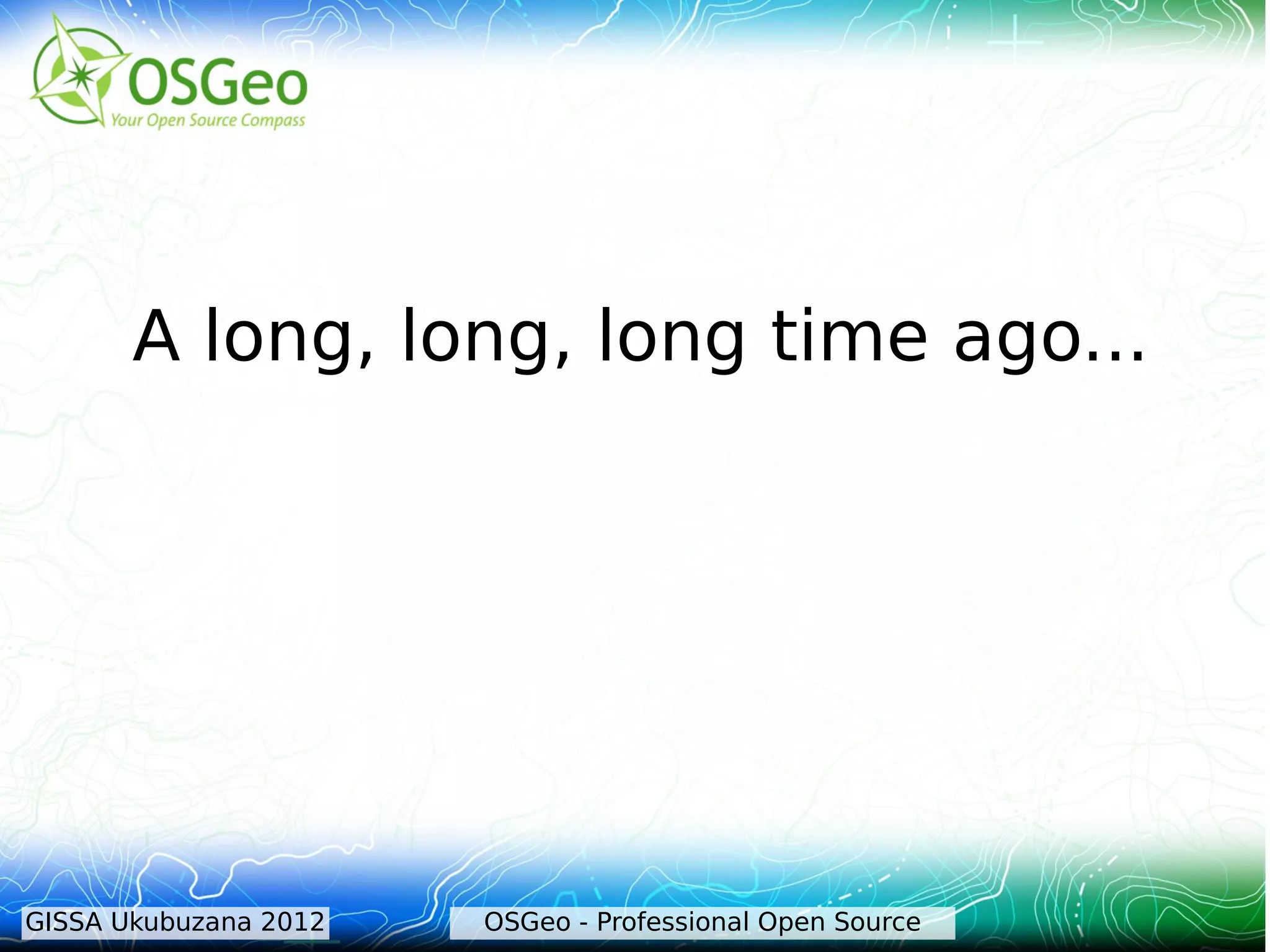 A long, long, long time ago...




GISSA Ukubuzana 2012   OSGeo - Professional Open Source
 
