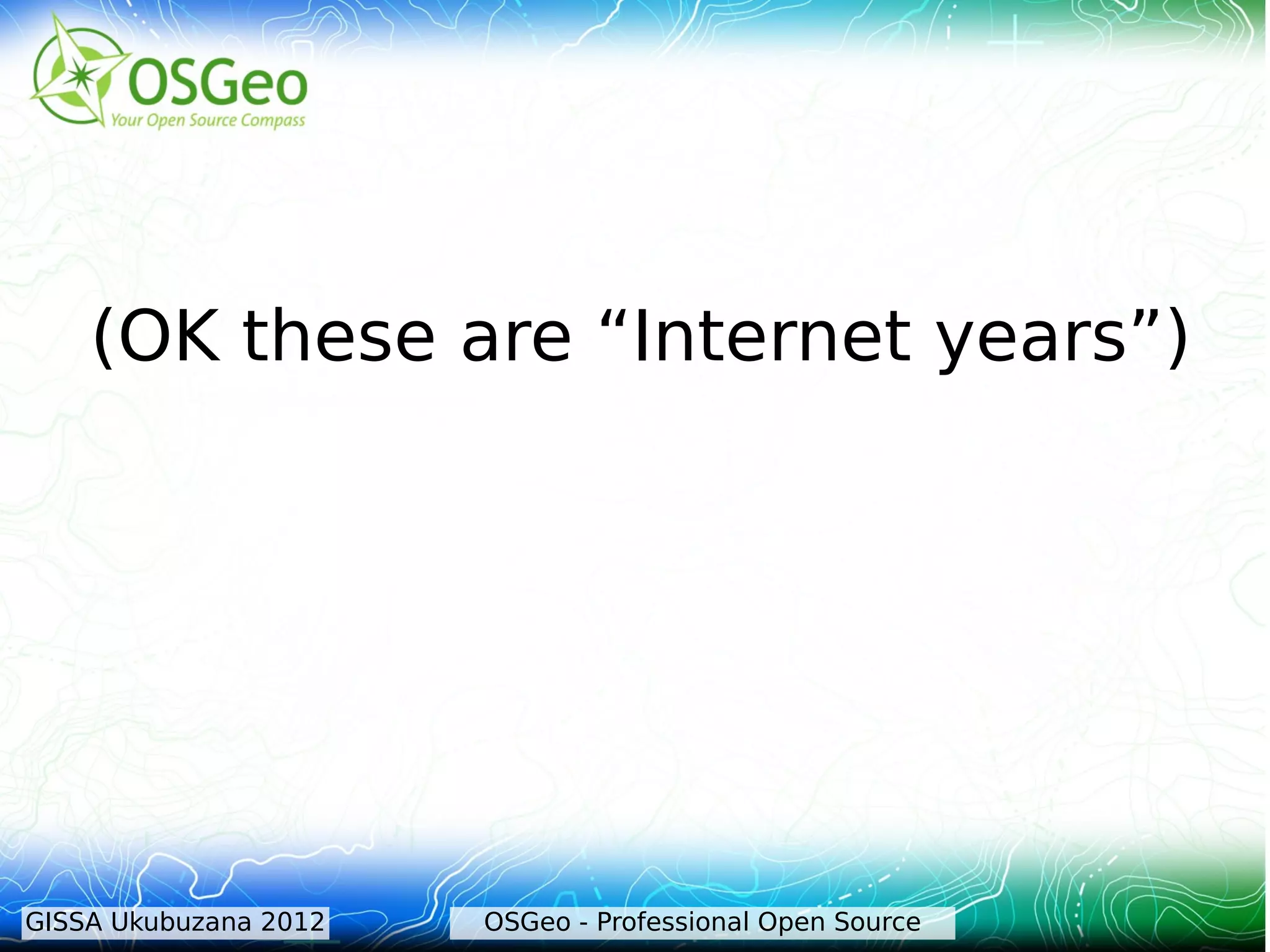 (OK these are “Internet years”)




GISSA Ukubuzana 2012   OSGeo - Professional Open Source
 