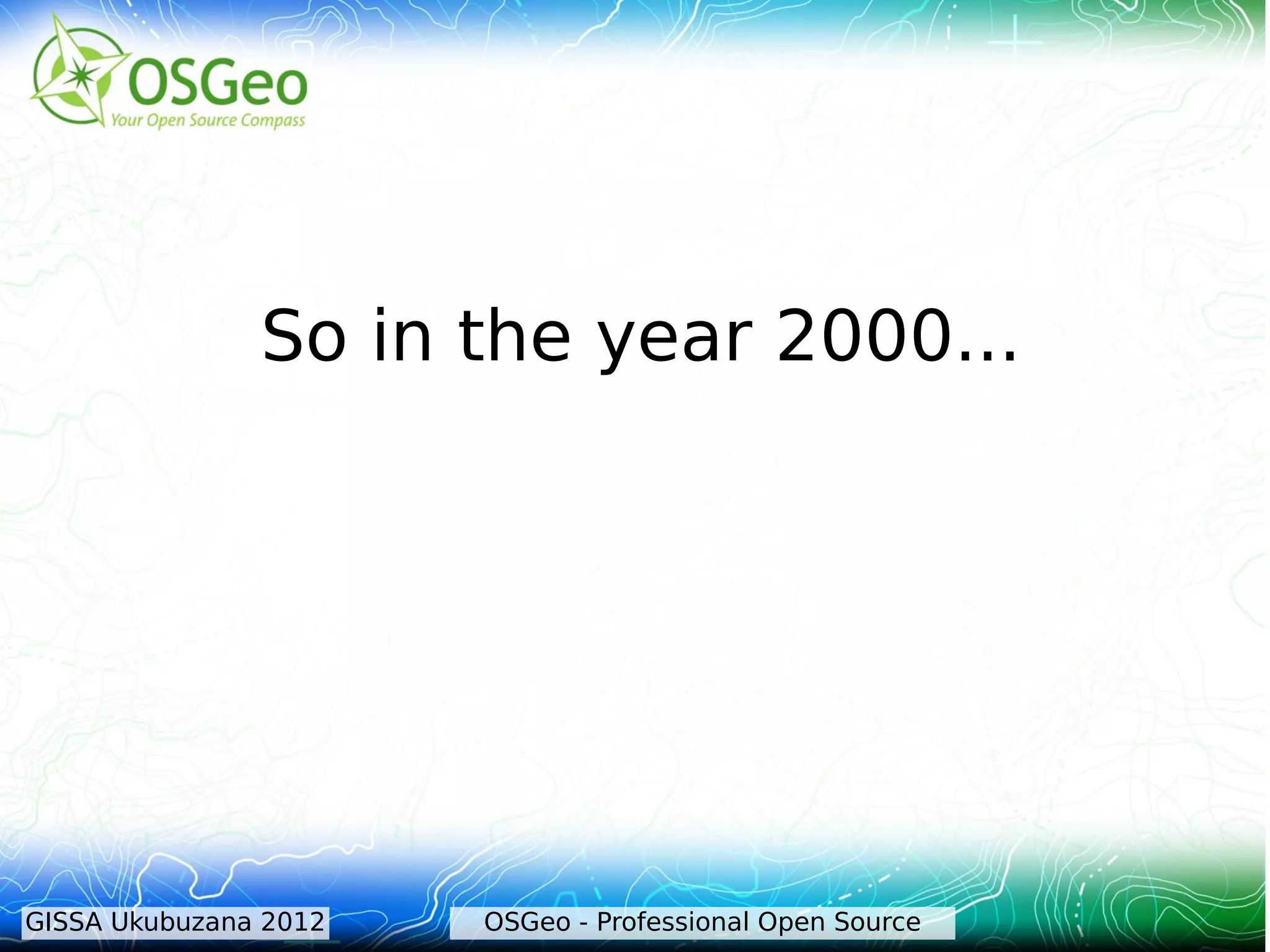 So in the year 2000...




GISSA Ukubuzana 2012   OSGeo - Professional Open Source
 
