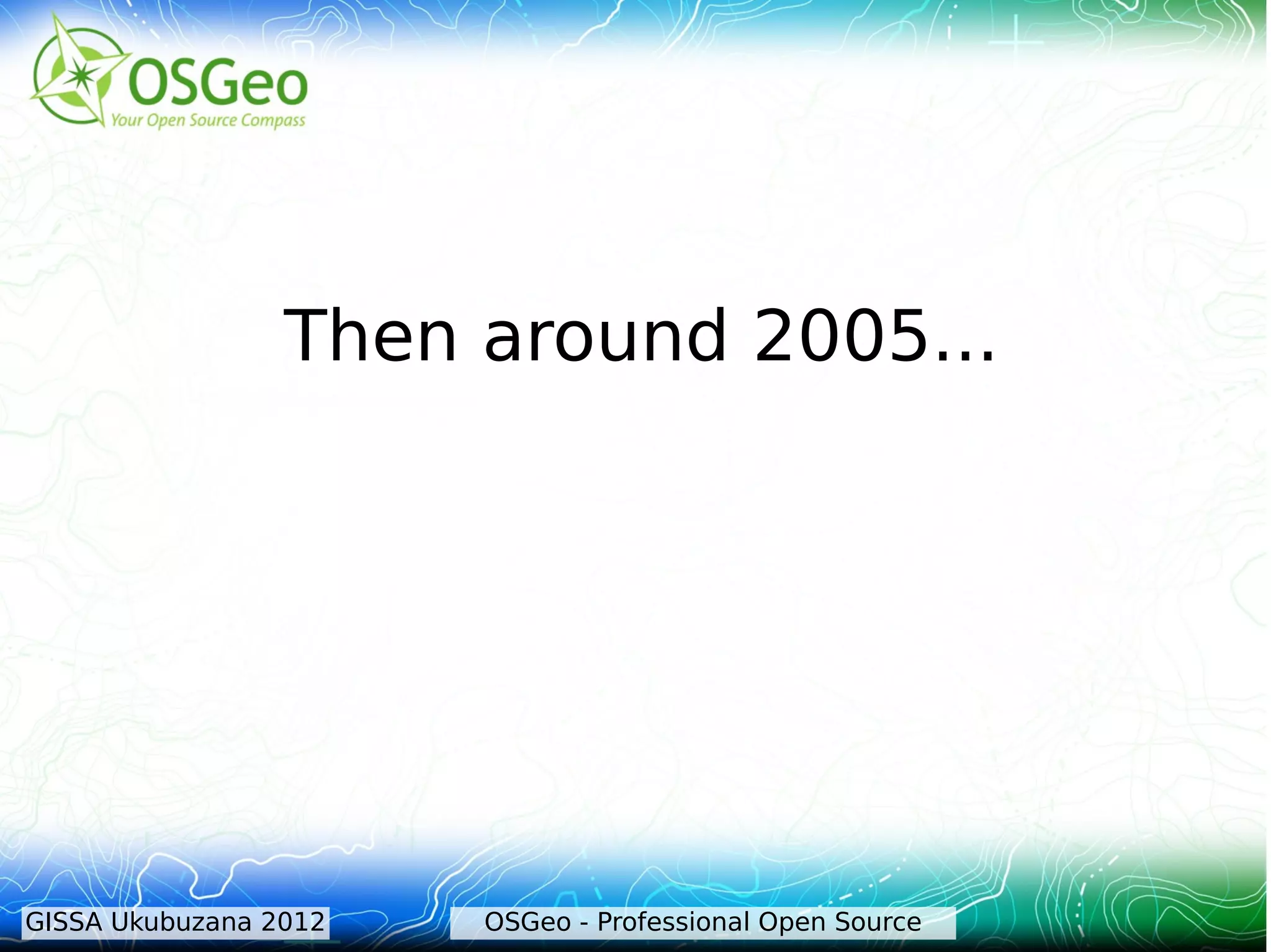 Then around 2005...




GISSA Ukubuzana 2012   OSGeo - Professional Open Source
 