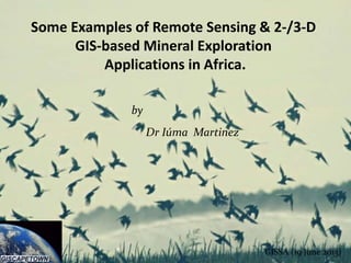 Some Examples of Remote Sensing & 2-/3-D
GIS-based Mineral Exploration
Applications in Africa.
Dr Iúma Martinez
GISSA (19 June 2013)
by
 