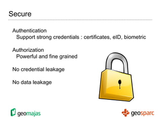 Secure Authentication Support strong credentials : certificates, eID, biometric Authorization Powerful and fine grained No credential leakage