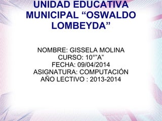 UNIDAD EDUCATIVA
MUNICIPAL “OSWALDO
LOMBEYDA”
NOMBRE: GISSELA MOLINA
CURSO: 10°”A”
FECHA: 09/04/2014
ASIGNATURA: COMPUTACIÓN
AÑO LECTIVO : 2013-2014
 