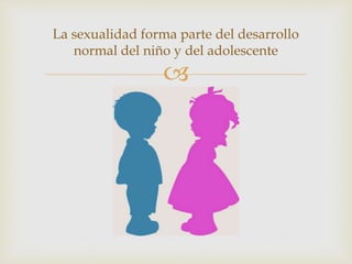 
La sexualidad forma parte del desarrollo
normal del niño y del adolescente