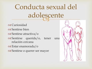 
Curiosidad
Sentirse bien
Sentirse atractiva/o
Sentirse querida/o, tener una
relación cercana
Estar enamorada/o
Sentirse o querer ser mayor
Conducta sexual del
adolescente