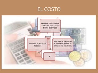 EL COSTO

               se define como el valor
              sacrificado para adquirir
                  bienes o servicios




                               al incurrir en pasivos en
mediante la reducción           el momento en que se
     de activos                obtienen los beneficios.




                        Y
 