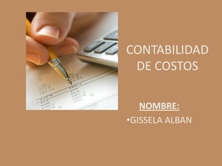 CONTABILIDAD
 DE COSTOS

   NOMBRE:
•GISSELA ALBAN
 
