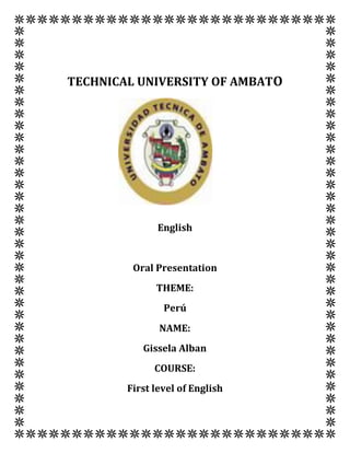 TECHNICAL UNIVERSITY OF AMBATO




               English


         Oral Presentation
              THEME:
                Perú
               NAME:
           Gissela Alban
              COURSE:
        First level of English
 