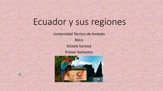 Ecuador y sus regiones
Universidad Técnica de Ambato
Ntics
Gissela Sarsoza
Primer Semestre
 