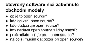 otevřený software ničí zaběhnuté
obchodní modely
● co je to open source?
● kde se vzal open source?
● kdo podporuje open source?
● kdy nedává open source žádný smysl?
● proč někdo bojuje proti open source?
● na co si musím dát pozor při open source?
 