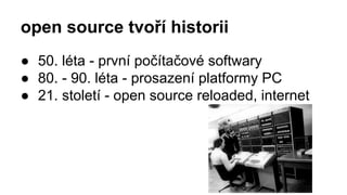 open source tvoří historii
● 50. léta - první počítačové softwary
● 80. - 90. léta - prosazení platformy PC
● 21. století - open source reloaded, internet
 
