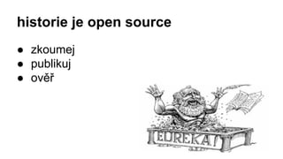 historie je open source
● zkoumej
● publikuj
● ověř
 