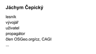 Jáchym Čepický
lesník
vývojář
uživatel
propagátor
člen OSGeo.org/cz, CAGI
...
 