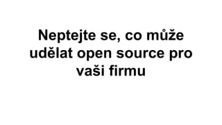 Neptejte se, co může
udělat open source pro
vaši firmu
 