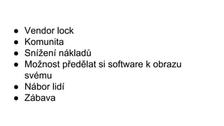● Vendor lock
● Komunita
● Snížení nákladů
● Možnost předělat si software k obrazu
svému
● Nábor lidí
● Zábava
 